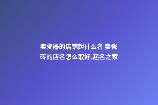 卖瓷器的店铺起什么名 卖瓷砖的店名怎么取好,起名之家-第1张-店铺起名-玄机派